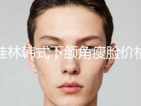 桂林韩式下颌角瘦脸价格一般多少钱「桂林韩式下颌角瘦脸价格受影响的原因」