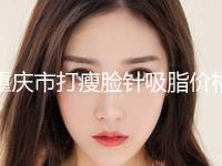 重庆市打瘦脸针吸脂价格表价目表全新出炉(近6个月均价为：18354元)