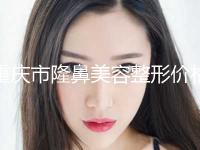 重庆市隆鼻美容整形价格表(费用)爆款正式发布-重庆市隆鼻美容整形价格行情