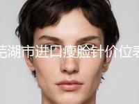 芜湖市进口瘦脸针价位表招牌项目及一览(近6个月均价为：6142元)